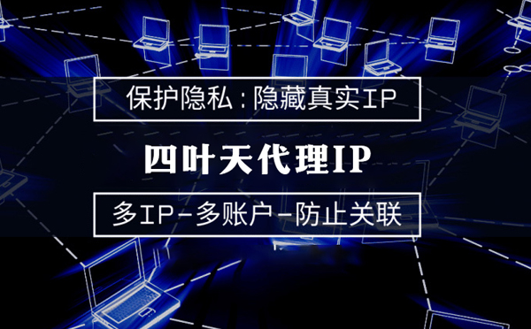 【武夷山代理IP】代理服务器的类型有哪些？四叶天代理IP怎么样